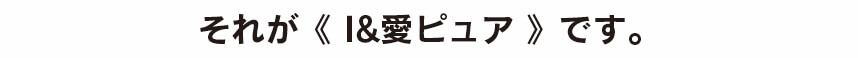 それが『I&愛ピュア』です