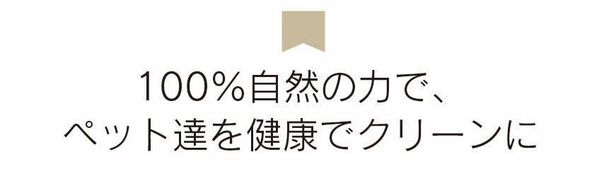 100％自然の力でペットたちを健康でクリーンに